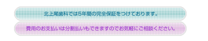 北上尾歯科では5年間の完全保証をつけております。費用のお支払いは分割払いでもできますのでお気軽にご相談ください。