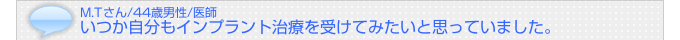 いつか自分もインプラント治療を受けてみたいと思っていました。(M.Tさん/44歳/医師)